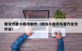 林芝提交作业小程序制作（微信小程序布置作业交作业）