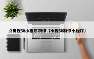 林芝点击视频小程序制作（小视频制作小程序）