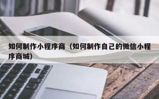 林芝如何制作小程序商（如何制作自己的微信小程序商城）