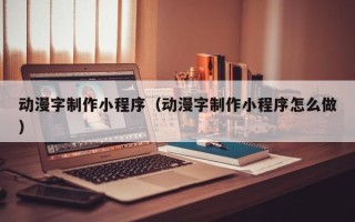 林芝动漫字制作小程序（动漫字制作小程序怎么做）